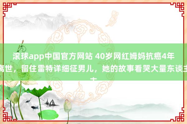 滚球app中国官方网站 40岁网红姆妈抗癌4年离世，留住雷特详细征男儿，她的故事看哭大量东谈主
