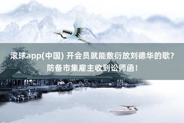 滚球app(中国) 开会员就能敷衍放刘德华的歌？防备市集雇主收到讼师函！