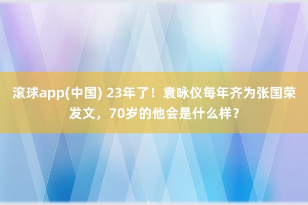 滚球app(中国) 23年了！袁咏仪每年齐为张国荣发文，70岁的他会是什么样？