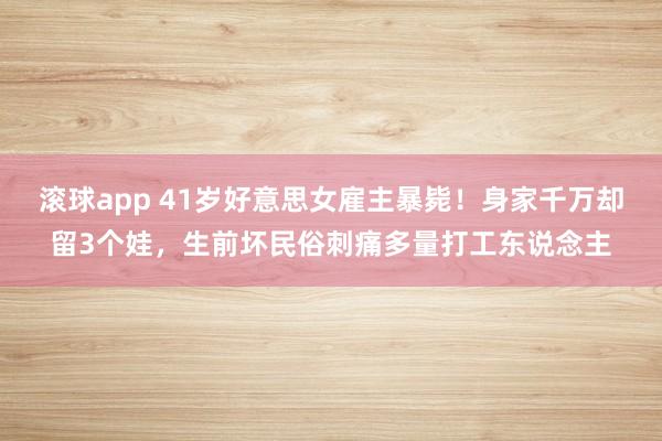 滚球app 41岁好意思女雇主暴毙！身家千万却留3个娃，生前坏民俗刺痛多量打工东说念主