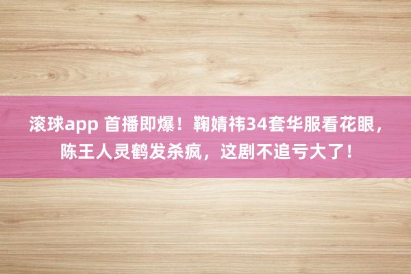 滚球app 首播即爆！鞠婧祎34套华服看花眼，陈王人灵鹤发杀疯，这剧不追亏大了！