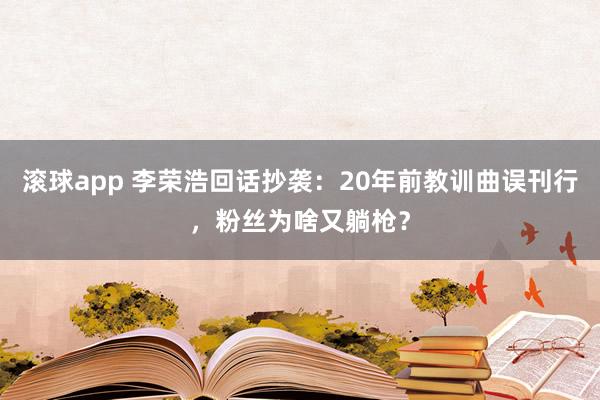 滚球app 李荣浩回话抄袭：20年前教训曲误刊行，粉丝为啥又躺枪？