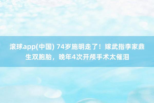 滚球app(中国) 74岁施明走了！嫁武指李家鼎生双胞胎，晚年4次开颅手术太催泪