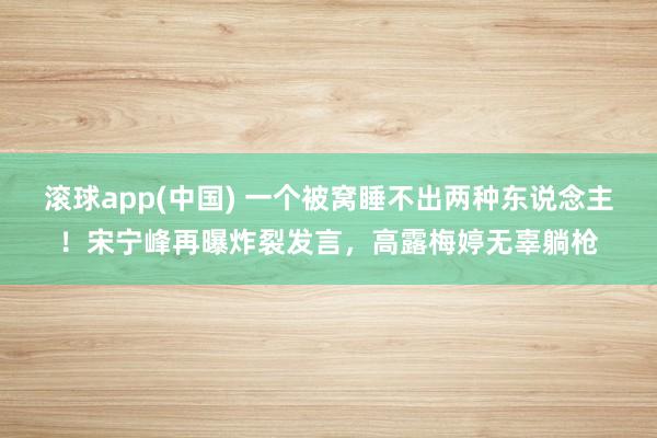 滚球app(中国) 一个被窝睡不出两种东说念主！宋宁峰再曝炸裂发言，高露梅婷无辜躺枪