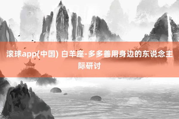 滚球app(中国) 白羊座-多多善用身边的东说念主际研讨