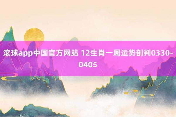 滚球app中国官方网站 12生肖一周运势剖判0330-0405