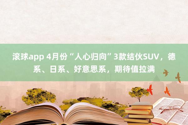滚球app 4月份“人心归向”3款结伙SUV，德系、日系、好意思系，期待值拉满