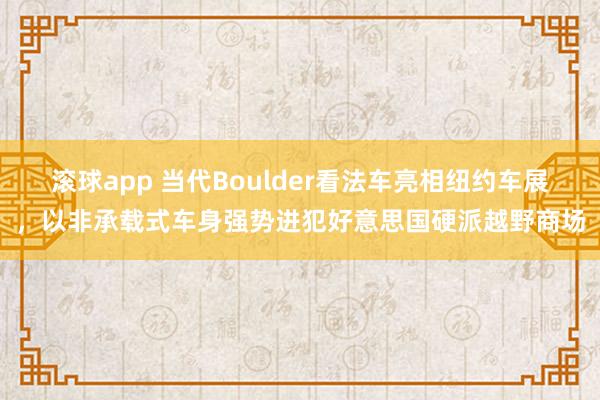 滚球app 当代Boulder看法车亮相纽约车展，以非承载式车身强势进犯好意思国硬派越野商场
