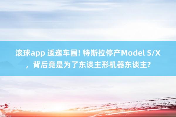 滚球app 逶迤车圈! 特斯拉停产Model S/X，背后竟是为了东谈主形机器东谈主?