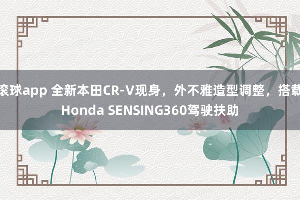 滚球app 全新本田CR-V现身，外不雅造型调整，搭载Honda SENSING360驾驶扶助