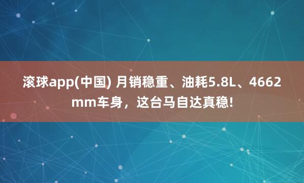滚球app(中国) 月销稳重、油耗5.8L、4662mm车身，这台马自达真稳!