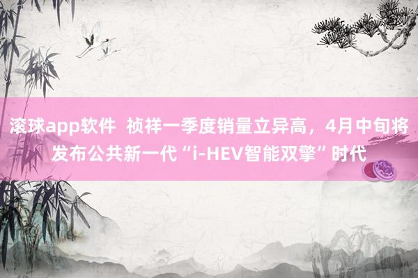 滚球app软件  祯祥一季度销量立异高，4月中旬将发布公共新一代“i-HEV智能双擎”时代