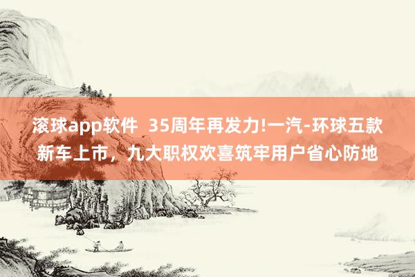 滚球app软件  35周年再发力!一汽-环球五款新车上市，九大职权欢喜筑牢用户省心防地