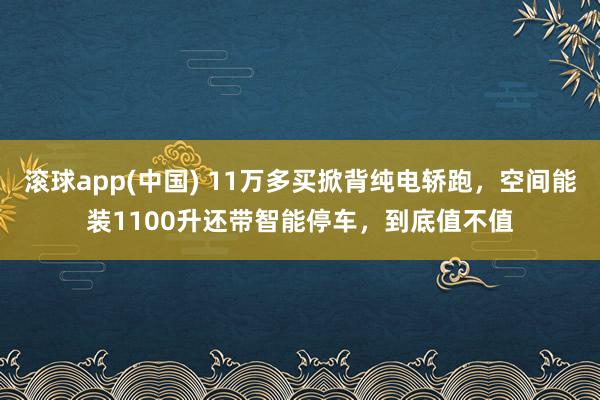 滚球app(中国) 11万多买掀背纯电轿跑，空间能装1100升还带智能停车，到底值不值