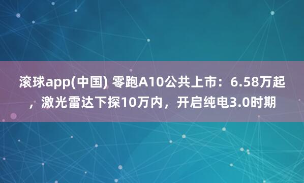 滚球app(中国) 零跑A10公共上市：6.58万起，激光雷达下探10万内，开启纯电3.0时期