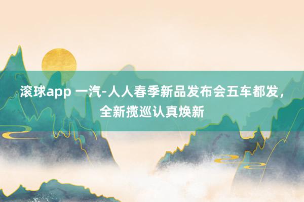 滚球app 一汽-人人春季新品发布会五车都发，全新揽巡认真焕新