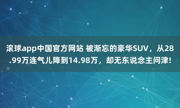 滚球app中国官方网站 被渐忘的豪华SUV，从28.99万连气儿降到14.98万，却无东说念主问津!