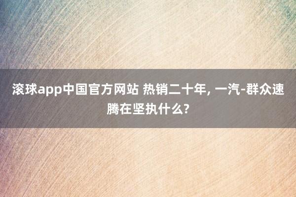 滚球app中国官方网站 热销二十年， 一汽-群众速腾在坚执什么?