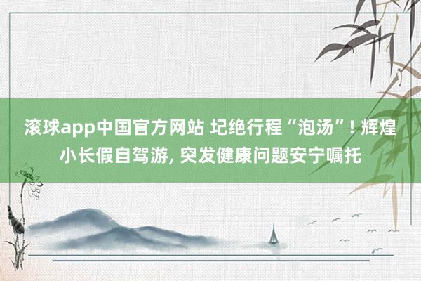 滚球app中国官方网站 圮绝行程“泡汤”! 辉煌小长假自驾游， 突发健康问题安宁嘱托