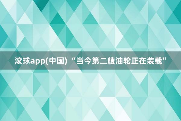 滚球app(中国) “当今第二艘油轮正在装载”