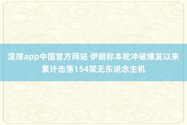 滚球app中国官方网站 伊朗称本轮冲破爆发以来累计击落154架无东说念主机