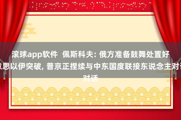 滚球app软件  佩斯科夫: 俄方准备鼓舞处置好意思以伊突破， 普京正捏续与中东国度联接东说念主对话