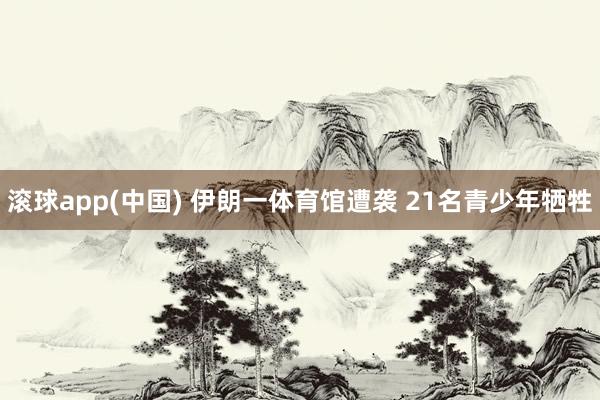 滚球app(中国) 伊朗一体育馆遭袭 21名青少年牺牲