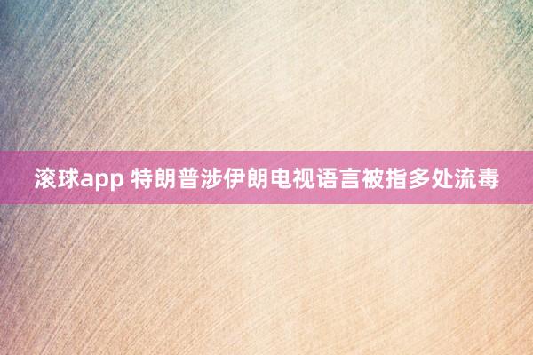滚球app 特朗普涉伊朗电视语言被指多处流毒