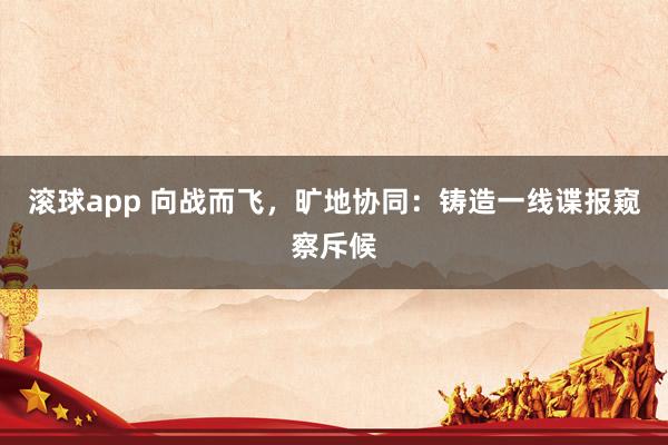 滚球app 向战而飞，旷地协同：铸造一线谍报窥察斥候