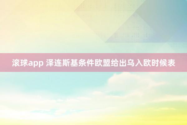 滚球app 泽连斯基条件欧盟给出乌入欧时候表