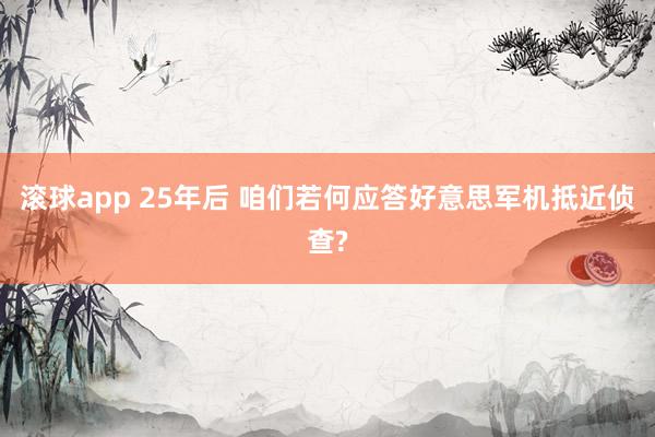 滚球app 25年后 咱们若何应答好意思军机抵近侦查?