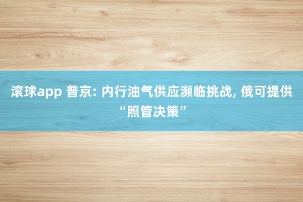 滚球app 普京: 内行油气供应濒临挑战， 俄可提供“照管决策”