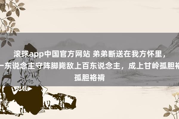 滚球app中国官方网站 弟弟断送在我方怀里，他一东说念主守阵脚毙敌上百东说念主，成上甘岭孤胆袼褙