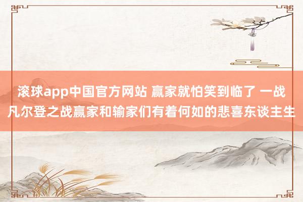 滚球app中国官方网站 赢家就怕笑到临了 一战凡尔登之战赢家和输家们有着何如的悲喜东谈主生