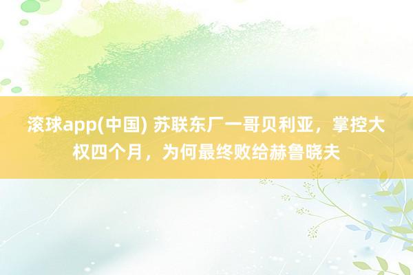 滚球app(中国) 苏联东厂一哥贝利亚，掌控大权四个月，为何最终败给赫鲁晓夫