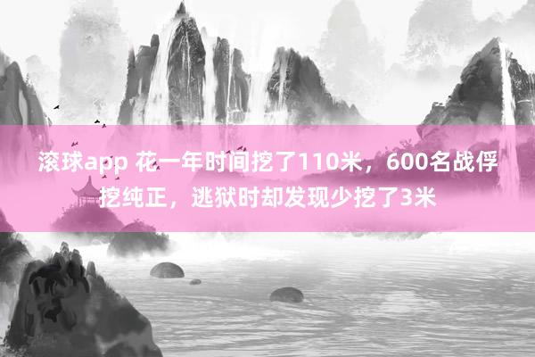 滚球app 花一年时间挖了110米，600名战俘挖纯正，逃狱时却发现少挖了3米