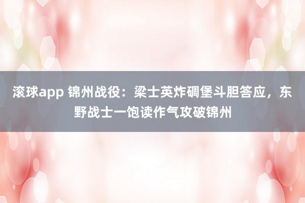 滚球app 锦州战役：梁士英炸碉堡斗胆答应，东野战士一饱读作气攻破锦州