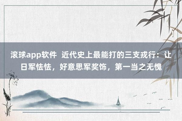 滚球app软件  近代史上最能打的三支戎行：让日军怯怯，好意思军奖饰，第一当之无愧