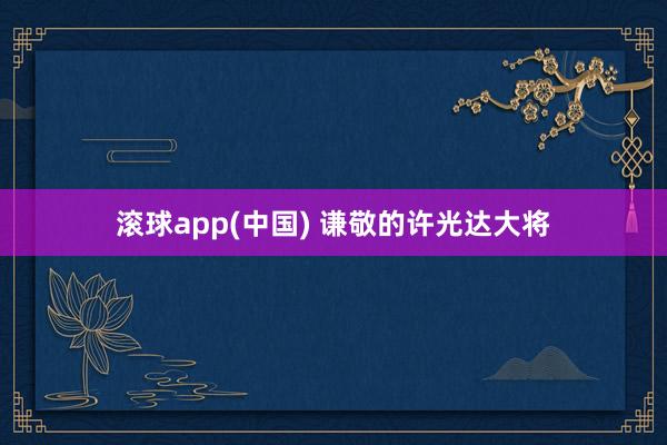 滚球app(中国) 谦敬的许光达大将