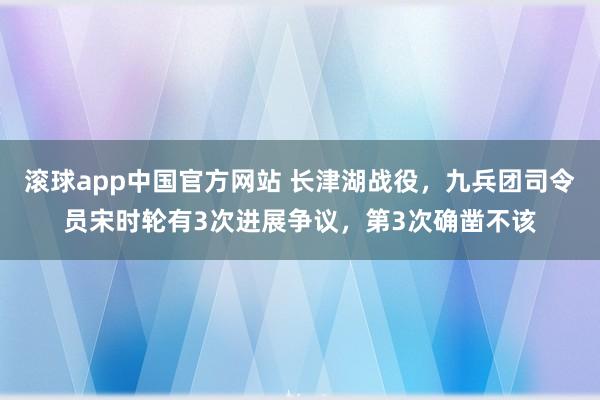 滚球app中国官方网站 长津湖战役，九兵团司令员宋时轮有3次进展争议，第3次确凿不该