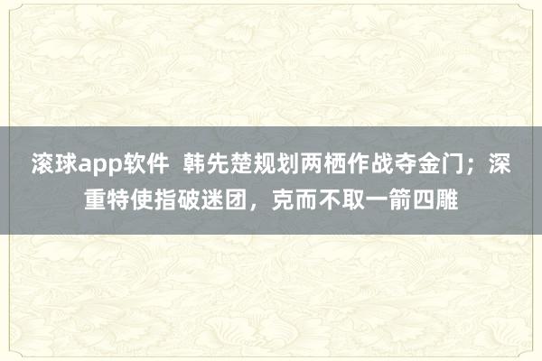 滚球app软件  韩先楚规划两栖作战夺金门；深重特使指破迷团，克而不取一箭四雕