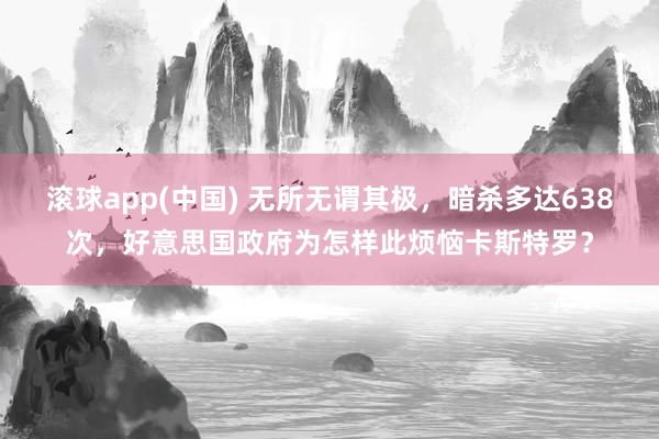滚球app(中国) 无所无谓其极，暗杀多达638次，好意思国政府为怎样此烦恼卡斯特罗？