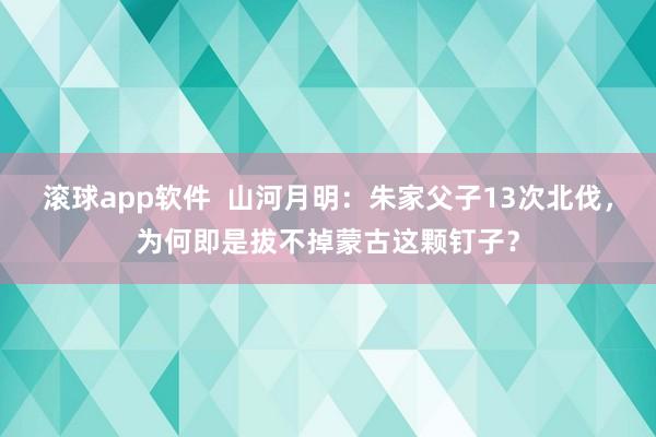 滚球app软件  山河月明：朱家父子13次北伐，为何即是拔不掉蒙古这颗钉子？