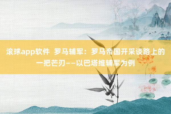 滚球app软件  罗马辅军：罗马帝国开采谈路上的一把芒刃——以巴塔维辅军为例