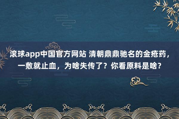滚球app中国官方网站 清朝鼎鼎驰名的金疮药，一敷就止血，为啥失传了？你看原料是啥？