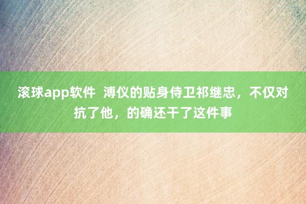 滚球app软件  溥仪的贴身侍卫祁继忠，不仅对抗了他，的确还干了这件事