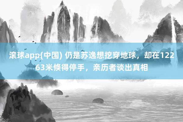 滚球app(中国) 仍是苏逸想挖穿地球，却在12263米倏得停手，亲历者谈出真相
