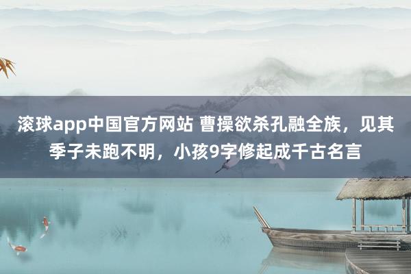 滚球app中国官方网站 曹操欲杀孔融全族，见其季子未跑不明，小孩9字修起成千古名言