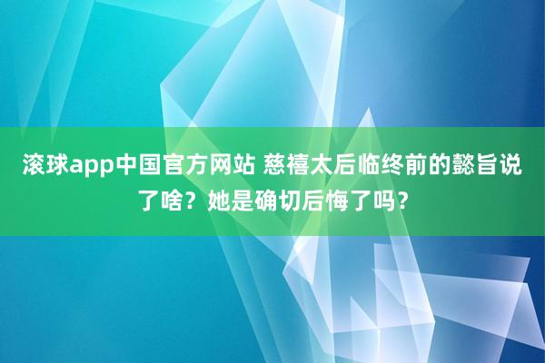 滚球app中国官方网站 慈禧太后临终前的懿旨说了啥？她是确切后悔了吗？