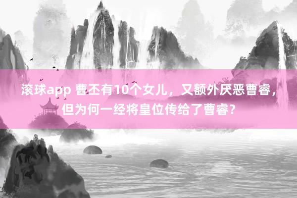 滚球app 曹丕有10个女儿，又额外厌恶曹睿，但为何一经将皇位传给了曹睿？